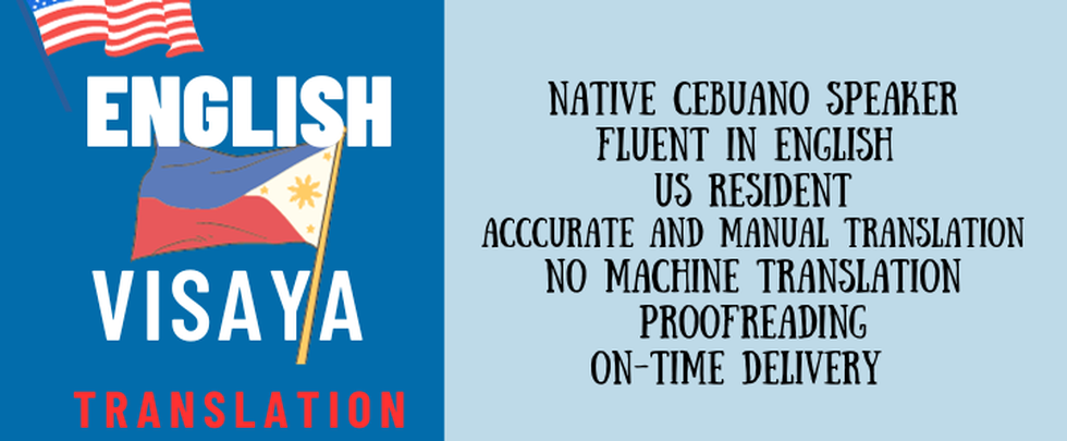 iwork.ph - NATIVE CEBUANO/VISAYA SPEAKER
FLUENT IN ENGLISH
CURRENTLY A US RESIDENT LIVING IN PHILIPPINES
ACCUCRATE AND MANUAL TRANSLATION
NO MACHINE TRANSLATON
PROOFREADING
ON-TIME DELIVERY  - English to Visaya TRANSLATION vice versa