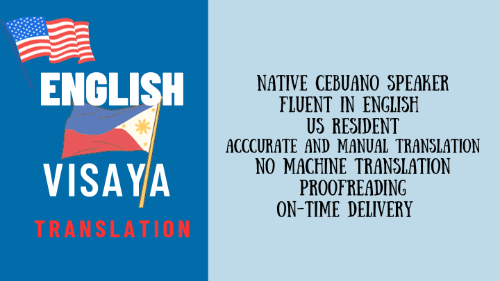 iwork.ph - NATIVE CEBUANO/VISAYA SPEAKER
FLUENT IN ENGLISH
CURRENTLY A US RESIDENT LIVING IN PHILIPPINES
ACCUCRATE AND MANUAL TRANSLATION
NO MACHINE TRANSLATON
PROOFREADING
ON-TIME DELIVERY  - English to Visaya TRANSLATION vice versa